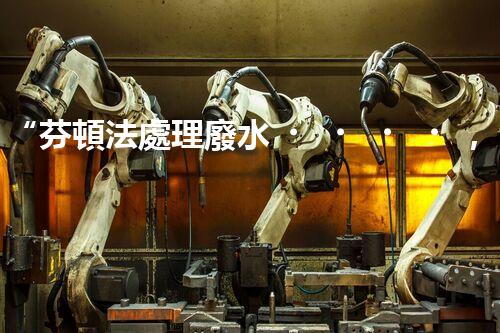 “芬頓法處理廢水，高效凈化，環(huán)保先鋒！”